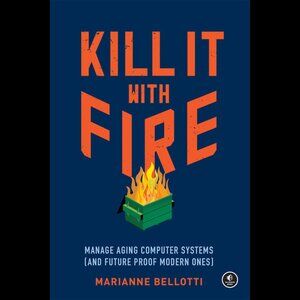 Kill It with Fire: Managing Aging Computer Systems (and Future Proof Modern Ones